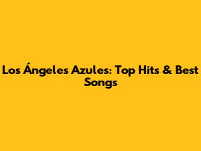 Los Ángeles Azules: Top Hits & Best Songs