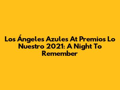 Los Ángeles Azules At Premios Lo Nuestro 2021: A Night To Remember