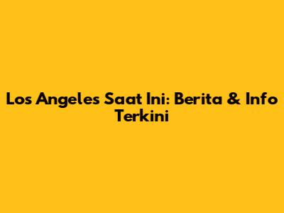 Los Angeles Saat Ini: Berita & Info Terkini