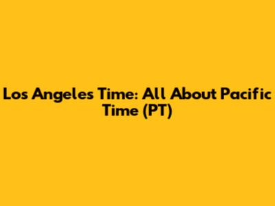 Los Angeles Time: All About Pacific Time (PT)