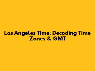 Los Angeles Time: Decoding Time Zones & GMT