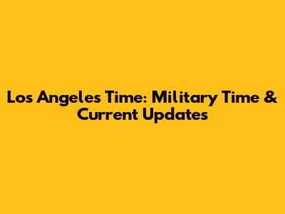 Los Angeles Time: Military Time & Current Updates