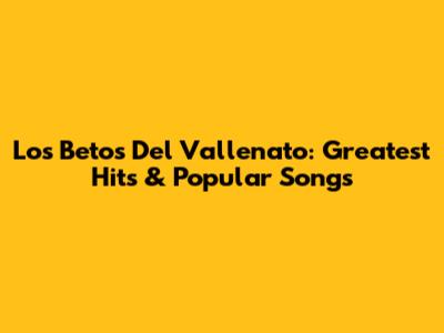 Los Betos Del Vallenato: Greatest Hits & Popular Songs