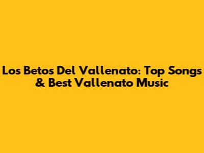 Los Betos Del Vallenato: Top Songs & Best Vallenato Music