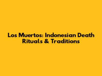 Los Muertos: Indonesian Death Rituals & Traditions