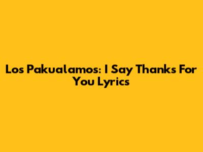 Los Pakualamos: I Say Thanks For You Lyrics