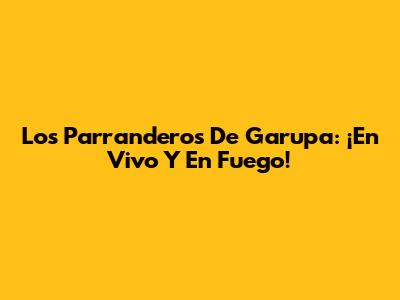 Los Parranderos De Garupa: ¡En Vivo Y En Fuego!