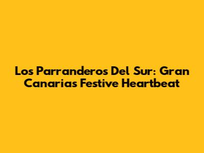 Los Parranderos Del Sur: Gran Canaria's Festive Heartbeat