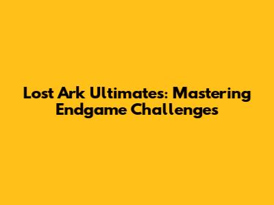 Lost Ark Ultimates: Mastering Endgame Challenges