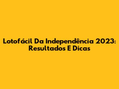 Lotofácil Da Independência 2023: Resultados E Dicas