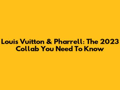 Louis Vuitton & Pharrell: The 2023 Collab You Need To Know