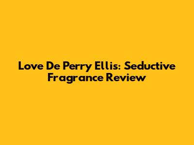 Love De Perry Ellis: Seductive Fragrance Review