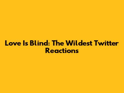 Love Is Blind: The Wildest Twitter Reactions