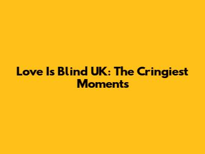 Love Is Blind UK: The Cringiest Moments