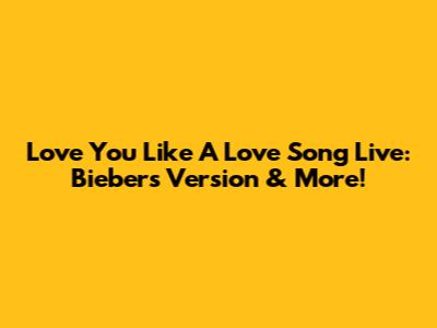 Love You Like A Love Song Live: Bieber's Version & More!