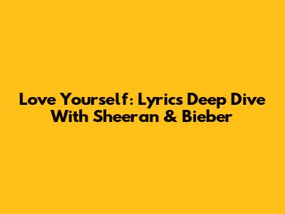 Love Yourself: Lyrics Deep Dive With Sheeran & Bieber