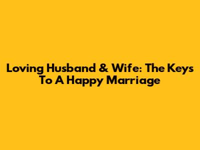 Loving Husband & Wife: The Keys To A Happy Marriage