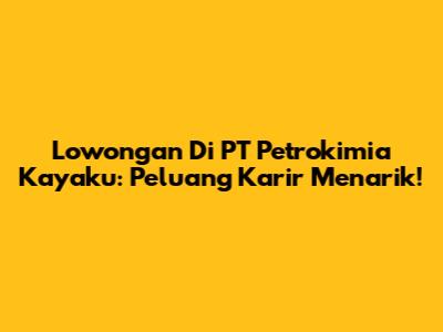 Lowongan Di PT Petrokimia Kayaku: Peluang Karir Menarik!
