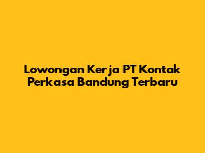 Lowongan Kerja PT Kontak Perkasa Bandung Terbaru