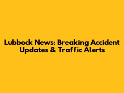Lubbock News: Breaking Accident Updates & Traffic Alerts