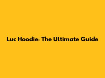 Luc Hoodie: The Ultimate Guide