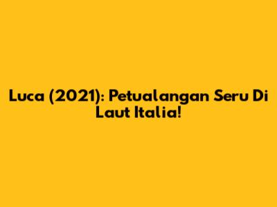 Luca (2021): Petualangan Seru Di Laut Italia!