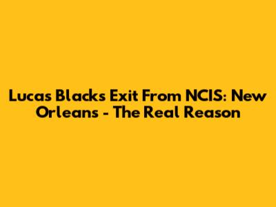Lucas Black's Exit From NCIS: New Orleans - The Real Reason