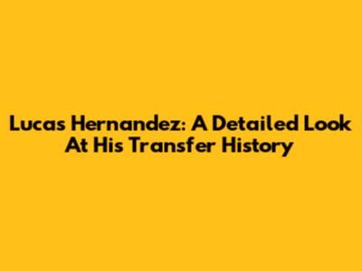 Lucas Hernandez: A Detailed Look At His Transfer History