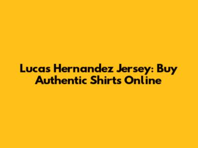 Lucas Hernandez Jersey: Buy Authentic Shirts Online