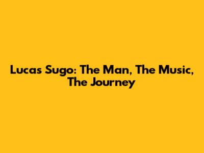 Lucas Sugo: The Man, The Music, The Journey