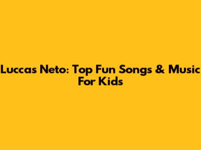 Luccas Neto: Top Fun Songs & Music For Kids