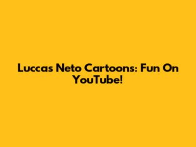 Luccas Neto Cartoons: Fun On YouTube!