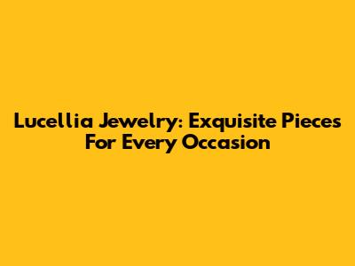 Lucellia Jewelry: Exquisite Pieces For Every Occasion