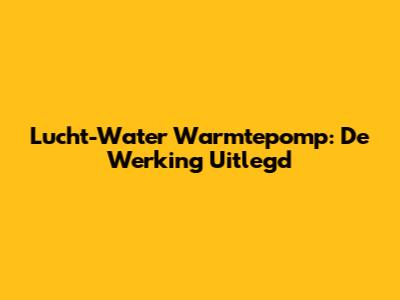 Lucht-Water Warmtepomp: De Werking Uitlegd