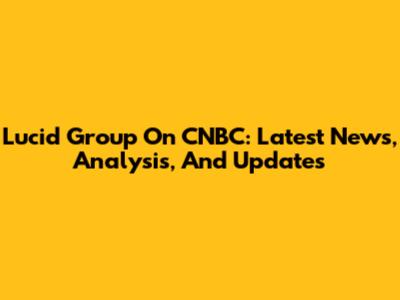Lucid Group On CNBC: Latest News, Analysis, And Updates