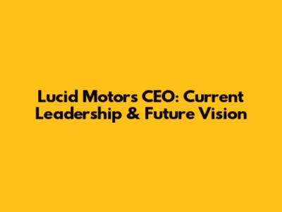 Lucid Motors CEO: Current Leadership & Future Vision