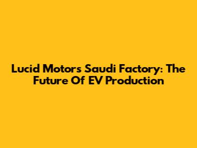 Lucid Motors Saudi Factory: The Future Of EV Production