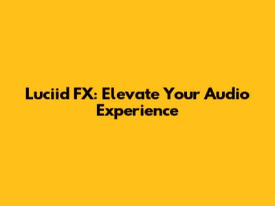 Luciid FX: Elevate Your Audio Experience