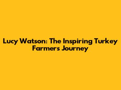 Lucy Watson: The Inspiring Turkey Farmer's Journey