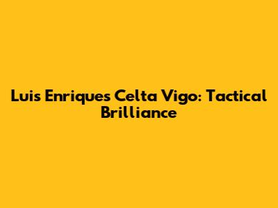Luis Enrique's Celta Vigo: Tactical Brilliance