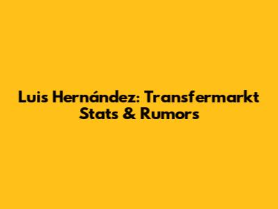 Luis Hernández: Transfermarkt Stats & Rumors