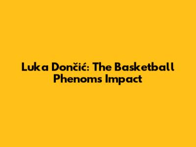 Luka Dončić: The Basketball Phenom's Impact