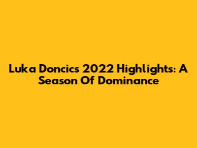 Luka Doncic's 2022 Highlights: A Season Of Dominance