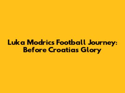 Luka Modric's Football Journey: Before Croatia's Glory