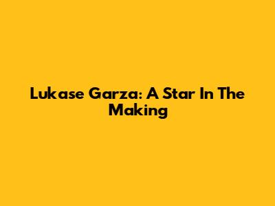 Lukase Garza: A Star In The Making
