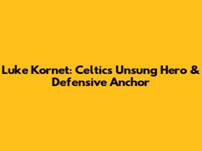 Luke Kornet: Celtics' Unsung Hero & Defensive Anchor