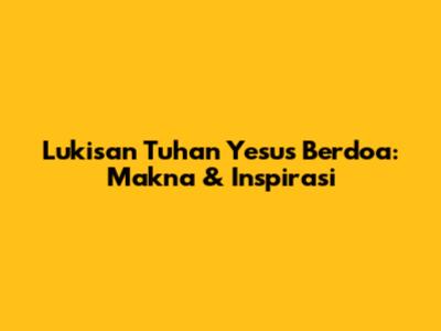 Lukisan Tuhan Yesus Berdoa: Makna & Inspirasi