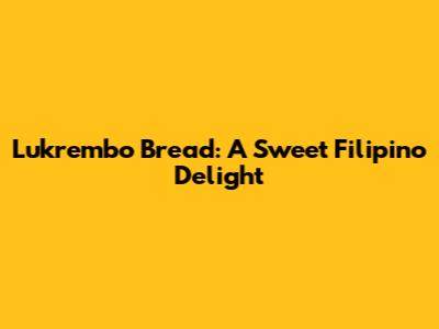 Lukrembo Bread: A Sweet Filipino Delight