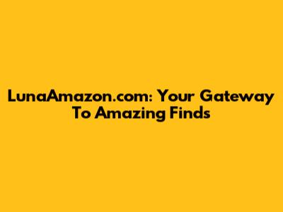 LunaAmazon.com: Your Gateway To Amazing Finds