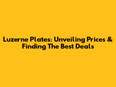Luzerne Plates: Unveiling Prices & Finding The Best Deals